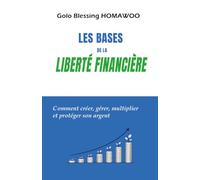 LES BASES DE LA LIBERTÉ FINANCIÈRE: Comment créer, gérer, multiplier et protéger son Argent
