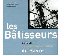Les Batisseurs. L'Album De La Reconstruction Du Havre