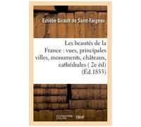 Les Beautés De La France : Vues Des Principales Villes, Monuments, Châteaux, Cathédrales Et