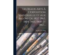 Les Beaux-Arts À L'exposition Universelle Et Aux Salons De 1857, 1863, 1864, 1865, 1866 Et 1867...