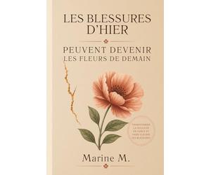 Les blessures d’hier peuvent devenir les fleurs de demain: Un chemin de guérison intérieure pour transformer la souffrance en force et refleurir enfin