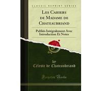 Les Cahiers de Madame de Chateaubriand: Publiés Intégralement Avec Introduction Et Notes (Classic Reprint)