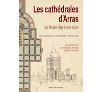 Les cathédrales d'Arras du Moyen Age à nos jours: Actes du colloque des 4, 5 et 6 octobre 2017, Université d'Artois