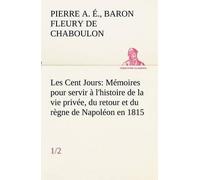 Les Cent Jours (1/2) Mémoires Pour Servir À L'histoire De La Vie Privée, Du Retour Et Du Règne De Napoléon En 1815.