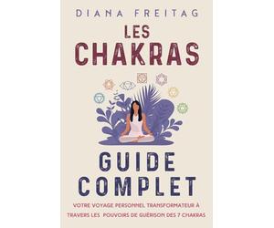 Les chakras - Guide complet: Votre voyage personnel transformateur à travers les pouvoirs de guérison des 7 chakras
