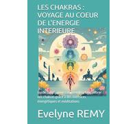 LES CHAKRAS : VOYAGE AU COEUR DE L'ENERGIE INTERIEURE: Guide simple pour comprendre et équilibrer vos chakras grâce à des exercices énergétiques et méditations