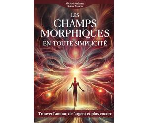 Les champs morphiques en toute simplicité: rouver l'amour, de l'argent et plus encore
