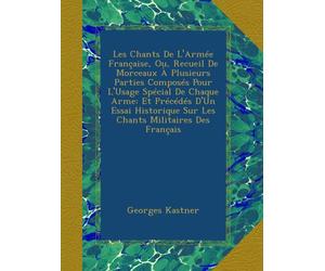 Les Chants De L'Armée Française, Ou, Recueil De Morceaux À Plusieurs Parties Composés Pour L'Usage Spécial De Chaque Arme: Et Précédés D'Un Essai Historique Sur Les Chants Militaires Des Français