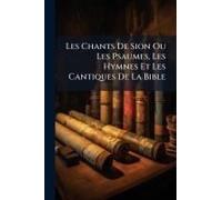Les Chants De Sion Ou Les Psaumes, Les Hymnes Et Les Cantiques De La Bible