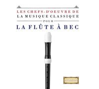 Les Chefs-d'oeuvre de la Musique Classique pour la Flûte à bec: Pièces faciles de Bach, Beethoven, Brahms, Haendel, Haydn, Mozart, Schubert, Tchaïkovski, Vivaldi et Wagner