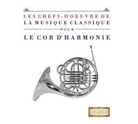 Les Chefs-d'oeuvre de la Musique Classique pour le Cor d'harmonie: Pièces faciles de Bach, Beethoven, Brahms, Haendel, Haydn, Mozart, Schubert, Tchaïkovski, Vivaldi et Wagner