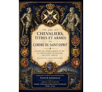 Les Chevaliers, Titres et Armes de l'Ordre du Saint-Esprit: Guide de l'Héraldique et de la Chevalerie Française du XVIIᵉ Siècle - Édition Fac-similé Restaurée