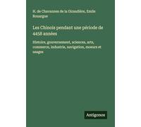 Les Chinois pendant une période de 4458 années: Histoire, gouvernement, sciences, arts, commerce, industrie, navigation, moeurs et usages