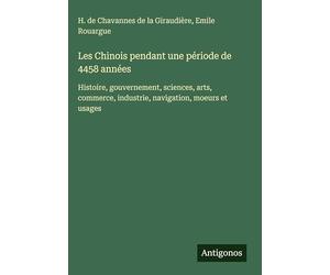 Les Chinois pendant une période de 4458 années: Histoire, gouvernement, sciences, arts, commerce, industrie, navigation, moeurs et usages