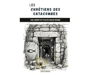 Les chrétiens des catacombes: Vie, mort et culte sous Rome