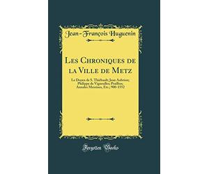 Les Chroniques de la Ville de Metz: Le Doyen de S. Thiébault; Jean Aubrion; Philippe de Vigneulles; Praillon; Annales Messines, Etc.; 900-1552 (Classic Reprint)