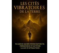 Les cités vibratoires de la Terre: 94 lieux sacrés pour élever ta fréquence et activer la loi d'attraction