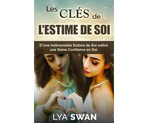 Les Clés de l'Estime de Soi: D’une Inébranlable Estime de Soi naîtra une Saine Confiance en Soi
