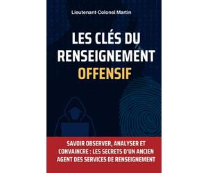 Les Clés du Renseignement Offensif : Techniques et Stratégies pour Collecter des Informations: Savoir Observer, Analyser et Convaincre : Les Secrets d'un ancien agent des services de renseignement