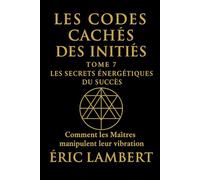Les Codes Cachés des Initiés - Tome 7 - Les Secrets Énergétiques du Succès: Comment les Maîtres manipulent leur vibration