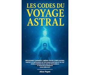 Les codes du voyage astral: Découvrez comment libérer votre corps astral - Partez à la découverte de vos guides spirituels et de vos anges gardiens ... et spirituelle épanouie (pour débutant)