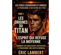Les Codes Légendaires d'Arnold - Le Programme d'Initiation du Titan - Tome 1 - Les Origines du Titan - L'Esprit qui Refuse la Moyenne: Comment un adolescent autrichien a programmé son destin mondial