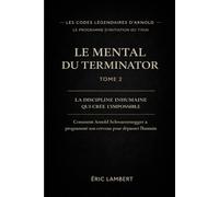Les Codes Légendaires d'Arnold - Le Programme d'Initiation du Titan - Tome 2 - Le Mental du Terminator: La discipline inhumaine qui crée l'impossible