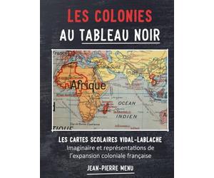 Les colonies au tableau noir: Les cartes scolaires Vidal-Lablache : imaginaire et représentations de l'expansion coloniale française.