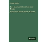 Les comédiens italiens à la cour de France: Sous Charles IX, Henri III, Henri IV et Louis XIII