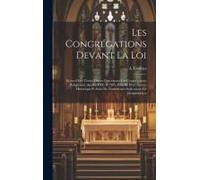 Les Congrégations Devant La Loi: Recueil Des Textes Divers Concernant Les Congrégations Religieuses (Années 1305 À 1905) Précédé D'un Aperçu Historiqu