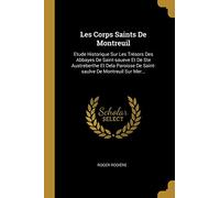 Les Corps Saints De Montreuil: Etude Historique Sur Les Trésors Des Abbayes De Saint-saueve Et De Ste Austreberthe Et Dela Paroisse De Saint-saulve De Montreuil Sur Mer...