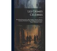 Les Crimes Célèbres: Recueil Des Évènements Les Plus Tragiques, Attentats, Meurtres, Assassinats, Parricides Et Autres Forfaits Commis En France Depuis 1830 Jusqu'à Ce Jour...
