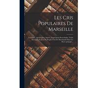 Les Cris Populaires De Marseille: Locutions, Apostrophes, Injures, Expressions Proverbiales, Traits Satiriques Et Jeux Du Peuple--cris De Marchands Dans Les Rues--préjugés...