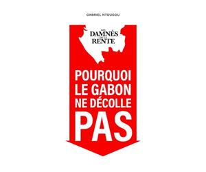 Les Damnés de la Rente: Pourquoi le Gabon ne décolle pas