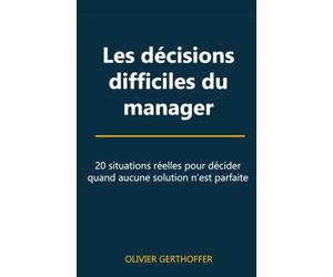 Les décisions difficiles du manager: 20 situations réelles pour décider quand aucune solution n’est parfaite