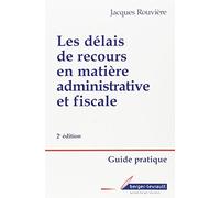 Les Delais De Recours En Matiere Administrative Et Fiscale : Guide Pratique. 2eme Edition