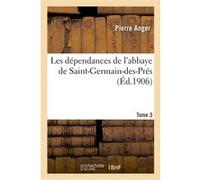 Les dépendances de l'abbaye de Saint-Germain-des-Prés. T. 3 Pierre Anger (Auteur)