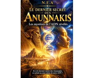 LES DERNIERS SECRETS DES ANNUNAKIS: Les mystères de l’ADN révélés