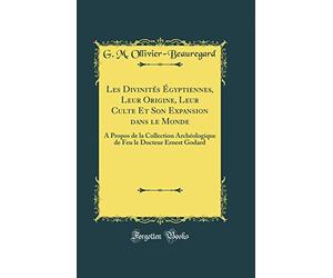 Les Divinités Égyptiennes, Leur Origine, Leur Culte Et Son Expansion dans le Monde: À Propos de la Collection Archéologique de Feu le Docteur Ernest Godard (Classic Reprint)