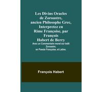 Les Divins Oracles De Zoroastre, Ancien Philosophe Grec, Interpretez En Rime Françoise, Par François Habert De Berry; Avec Un Commentaire Moral Sur Ledit Zoroastre, En Poesie Françoise, Et Latine.