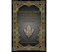 Les Dix Accords Toltèques de la Sagesse Moderne: La Voie de l’Être Authentique