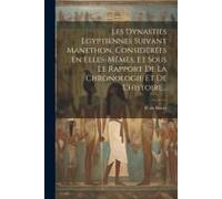Les Dynasties Egyptiennes Suivant Manethon, Considérées En Elles-Mêmes, Et Sous Le Rapport De La Chronologie Et De L'histoire...