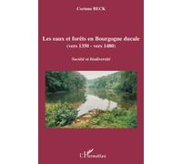 Les eaux et forêts en Bourgogne ducale Vers 1350 - vers 1480 - Société et biodiversité - Corinne Beck - L'harmattan - broché - Etude