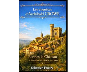 Les enquêtes d'Archibald CROWE: Rennes-le-Château, la naissance d'un mythe
