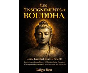 Les Enseignements du Bouddha - Guide Essentiel pour les Débutants: Comprendre Bouddhisme, Méditation, Pleine Conscience et Zen pour l’Éveil Spirituel, le Lâcher-prise et la Réduction du Stress