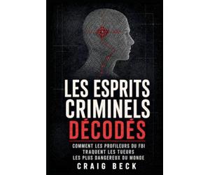 Les esprits criminels décodés: Comment les profileurs du FBI traquent les tueurs les plus dangereux du monde