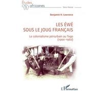 Les Ewé Sous Le Joug Français - Le Colonialisme Périurbain Au Togo (1900-1960)