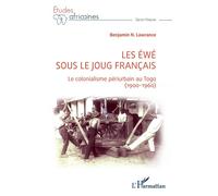 Les Ewé Sous Le Joug Français - Le Colonialisme Périurbain Au Togo (1900-1960)