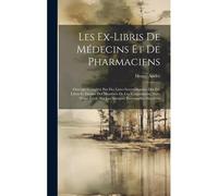 Les Ex-Libris De Médecins Et De Pharmaciens: Ouvrage Complété Par Des Listes Internationales Des Ex-Libris Et Devises Des Membres De Ces Corporations,