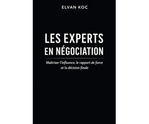 LES EXPERTS EN NÉGOCIATION: Maîtriser l' influence, le rapport de force et la décision finale